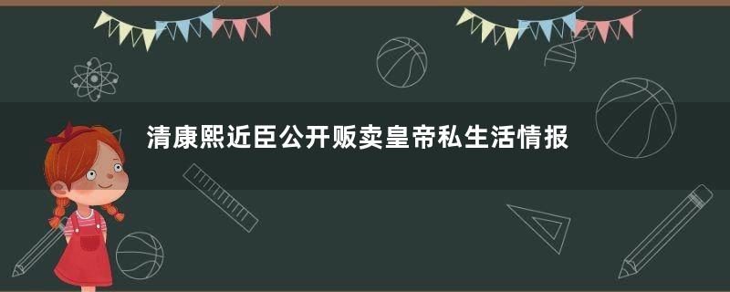 清康熙近臣公开贩卖皇帝私生活情报