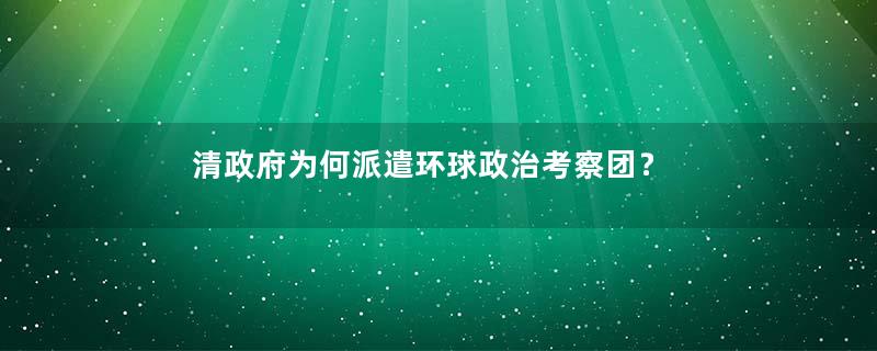 清政府为何派遣环球政治考察团？