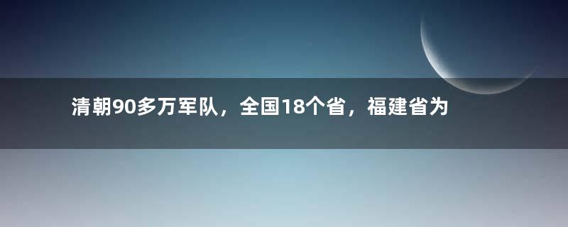 清朝90多万军队，全国18个省，福建省为何驻扎7万多军队？
