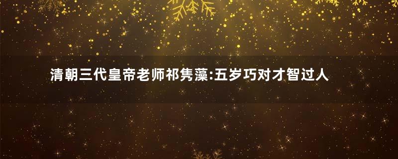 清朝三代皇帝老师祁隽藻:五岁巧对才智过人