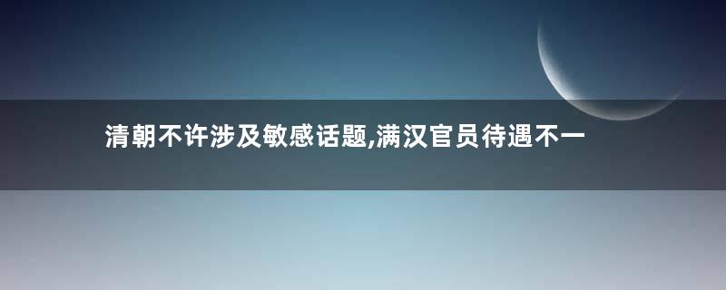 清朝不许涉及敏感话题,满汉官员待遇不一