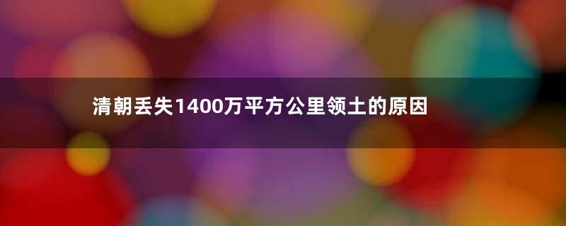 清朝丢失1400万平方公里领土的原因
