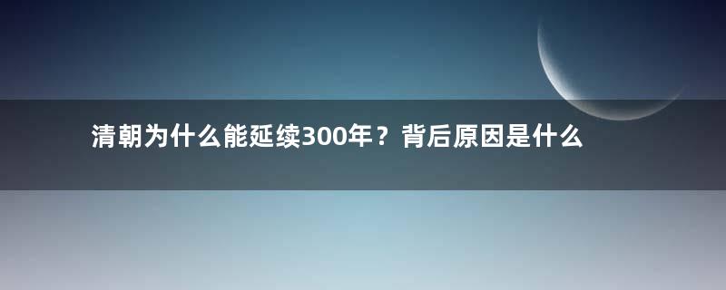 清朝为什么能延续300年？背后原因是什么？