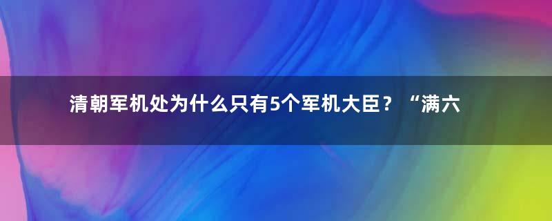 清朝军机处为什么只有5个军机大臣？“满六必损”是怎么回事？