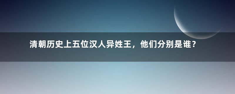 清朝历史上五位汉人异姓王，他们分别是谁？