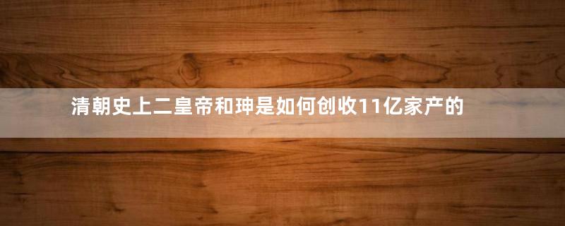 清朝史上二皇帝和珅是如何创收11亿家产的？