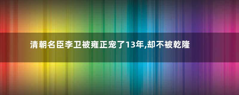 清朝名臣李卫被雍正宠了13年,却不被乾隆待见