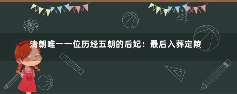 清朝唯一一位历经五朝的后妃：最后入葬定陵妃园寝