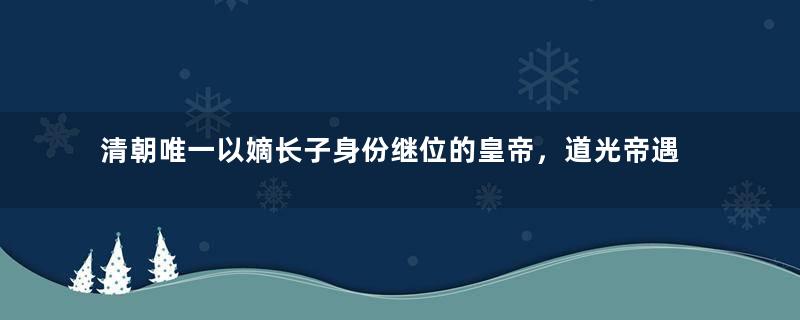 清朝唯一以嫡长子身份继位的皇帝，道光帝遇到过哪些丢人的事？