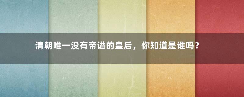 清朝唯一没有帝谥的皇后，你知道是谁吗？