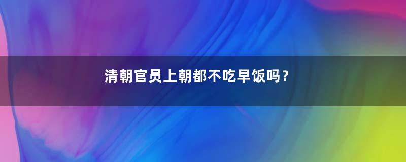 清朝官员上朝都不吃早饭吗？