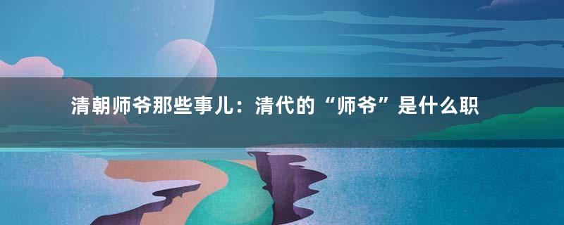 清朝师爷那些事儿：清代的“师爷”是什么职位？又有哪些类型？