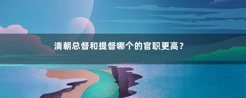 清朝总督和提督哪个的官职更高？