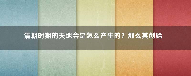 清朝时期的天地会是怎么产生的？那么其创始人又是谁？