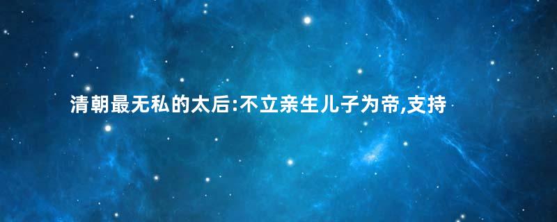 清朝最无私的太后:不立亲生儿子为帝,支持养子继承大统