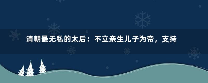 清朝最无私的太后：不立亲生儿子为帝，支持养子继承大统