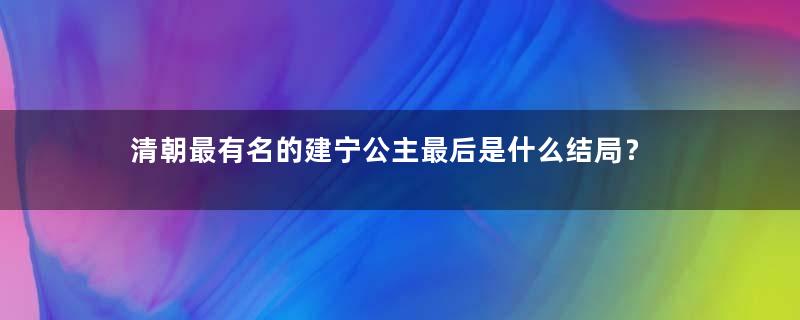 清朝最有名的建宁公主最后是什么结局？