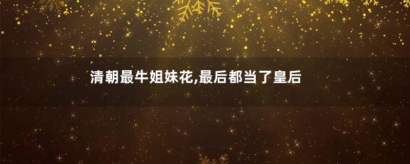 清朝最牛姐妹花,最后都当了皇后