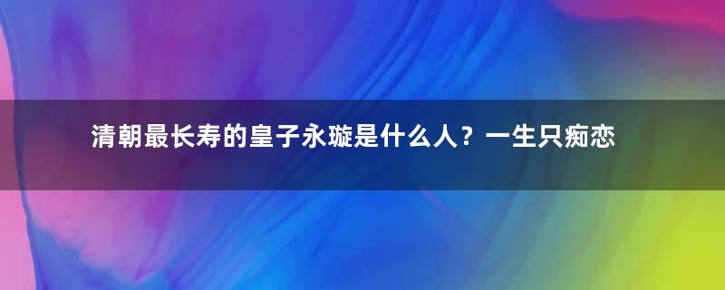 清朝最长寿的皇子永璇是什么人？一生只痴恋一个女人