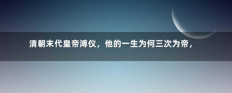 清朝末代皇帝溥仪，他的一生为何三次为帝，又三次退位？