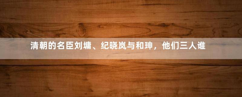 清朝的名臣刘墉、纪晓岚与和珅，他们三人谁的官职最大？
