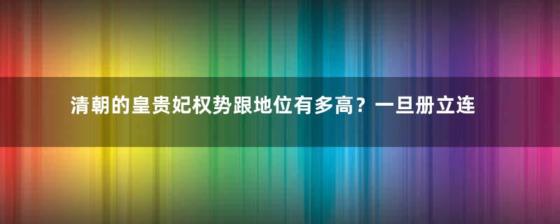 清朝的皇贵妃权势跟地位有多高？一旦册立连皇后都要畏惧