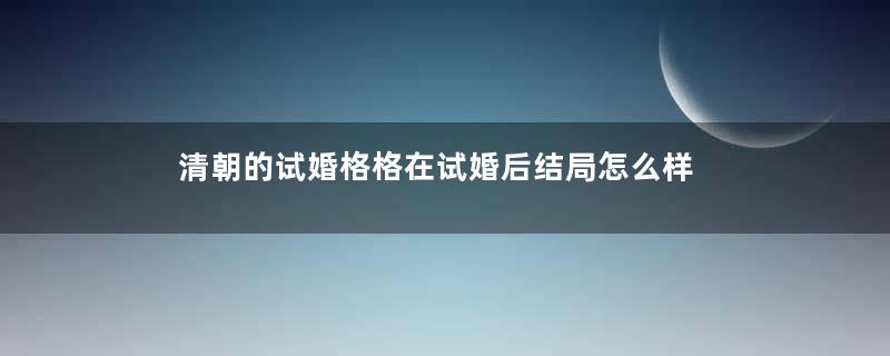 清朝的试婚格格在试婚后结局怎么样