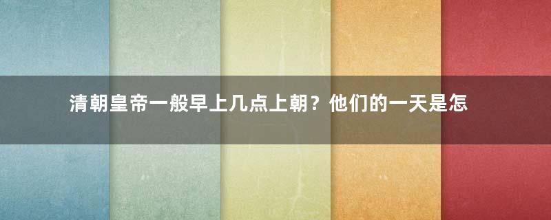 清朝皇帝一般早上几点上朝？他们的一天是怎样度过的？