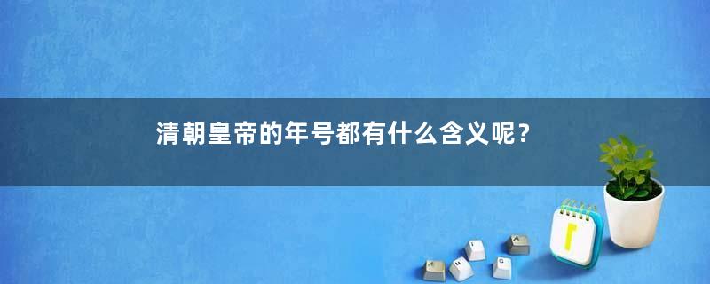 清朝皇帝的年号都有什么含义呢？