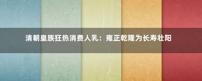 清朝皇族狂热消费人乳：雍正乾隆为长寿壮阳