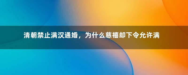 清朝禁止满汉通婚，为什么慈禧却下令允许满汉通婚？