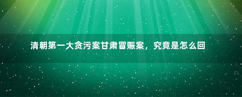 清朝第一大贪污案甘肃冒赈案，究竟是怎么回事？