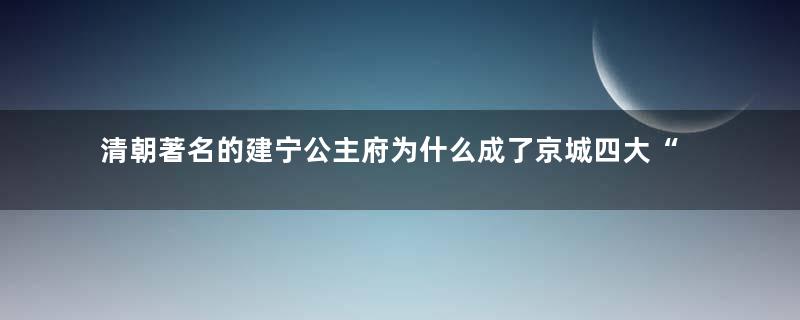 清朝著名的建宁公主府为什么成了京城四大“鬼宅”之一？