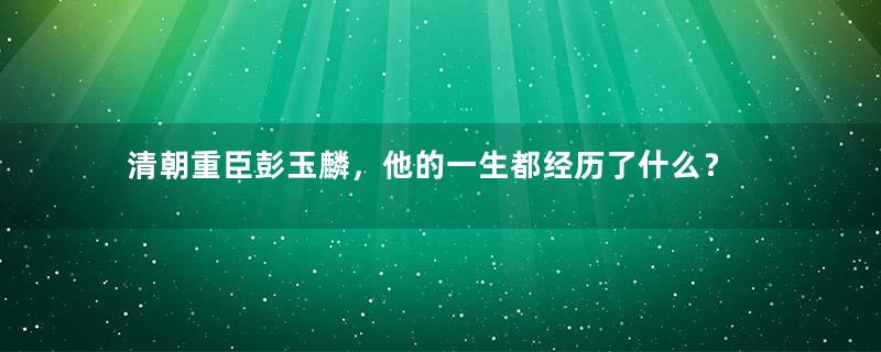 清朝重臣彭玉麟，他的一生都经历了什么？