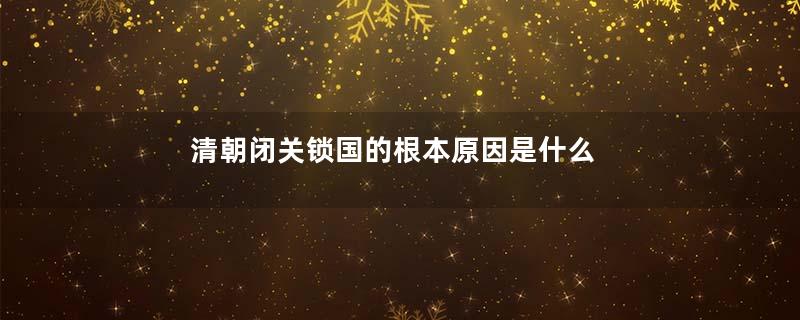 清朝闭关锁国的根本原因是什么