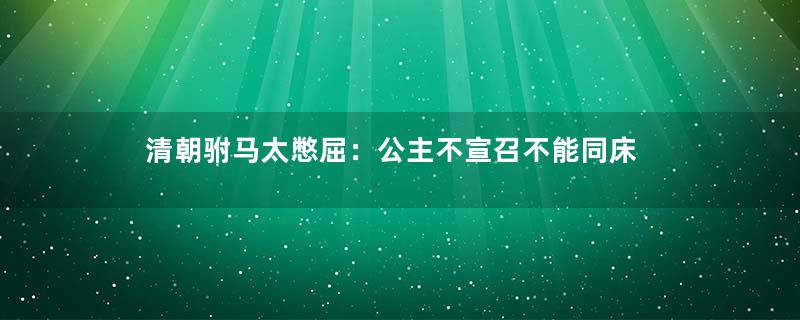 清朝驸马太憋屈：公主不宣召不能同床