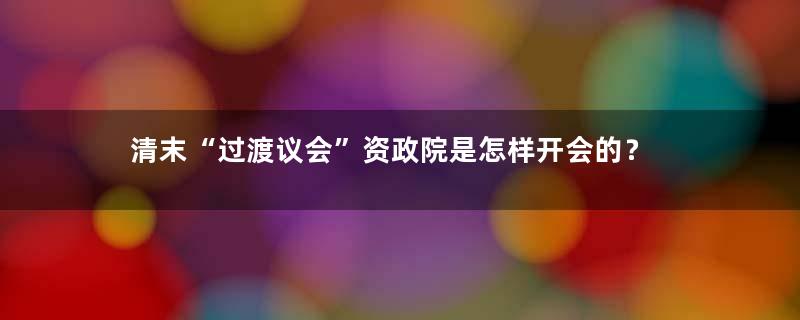 清末“过渡议会”资政院是怎样开会的？