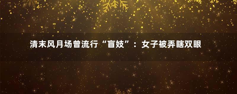 清末风月场曾流行“盲妓”：女子被弄瞎双眼遭奴役
