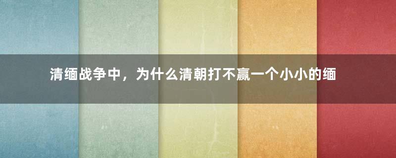 清缅战争中，为什么清朝打不赢一个小小的缅甸