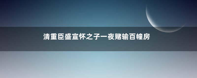 清重臣盛宣怀之子一夜赌输百幢房