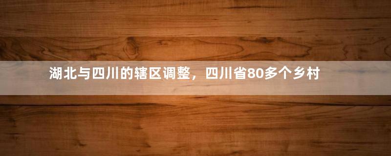 湖北与四川的辖区调整，四川省80多个乡村，为何划归了湖北省？