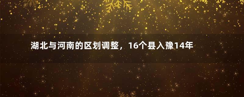 湖北与河南的区划调整，16个县入豫14年，为何又划入了湖北省？