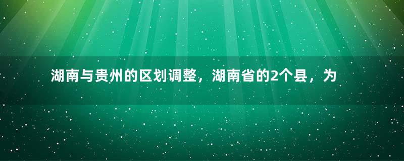 湖南与贵州的区划调整，湖南省的2个县，为何划归贵州省？
