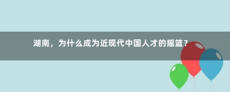 湖南，为什么成为近现代中国人才的摇篮？