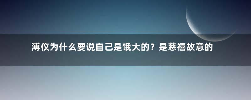 溥仪为什么要说自己是饿大的？是慈禧故意的吗