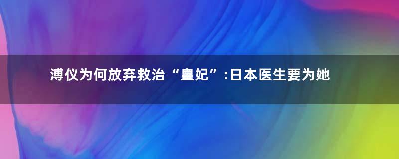 溥仪为何放弃救治“皇妃”:日本医生要为她导尿