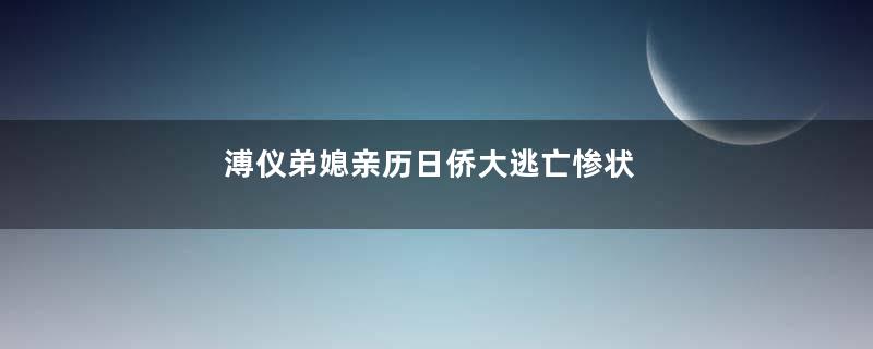 溥仪弟媳亲历日侨大逃亡惨状