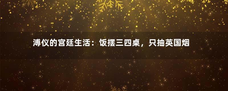 溥仪的宫廷生活：饭摆三四桌，只抽英国烟