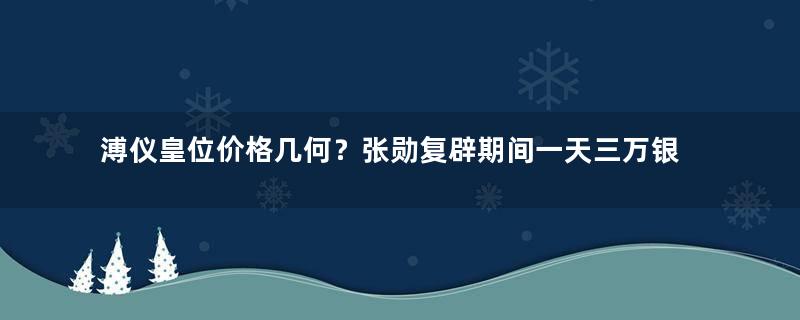 溥仪皇位价格几何？张勋复辟期间一天三万银元