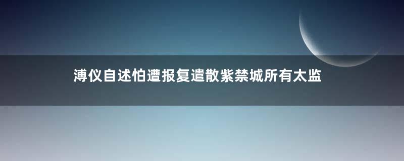 溥仪自述怕遭报复遣散紫禁城所有太监